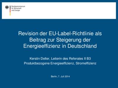 Revision der EU-Label-Richtlinie als Beitrag zur Steigerung der Energieeffizienz in Deutschland Kerstin Deller, Leiterin des Referates II B3 Produktbezogene Energieeffizienz, Stromeffizienz