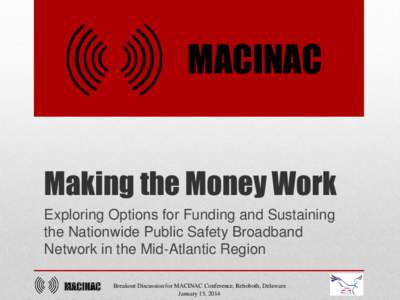 MACINAC Making the Money Work Exploring Options for Funding and Sustaining the Nationwide Public Safety Broadband Network in the Mid-Atlantic Region MACINAC