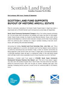 Strict embargo: 0001 hours, Tuesday 23 September  SCOTTISH LAND FUND SUPPORTS BUYOUT OF HISTORIC ARGYLL ESTATE Plans for community ownership of the historic Castle Toward Estate in Argyll have taken a step forward with a