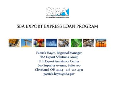 SBA EXPORT EXPRESS LOAN PROGRAM  Patrick Hayes, Regional Manager SBA Export Solutions Group U.S. Export Assistance Center 600 Superior Avenue, Suite 700