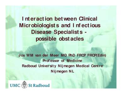 Interaction between Clinical Microbiologists and Infectious Disease Specialists possible obstacles Jos WM van der Meer MD PhD FRCP FRCP(Edin) Professor of Medicine Radboud University Nijmegen Medical Centre