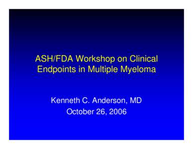ASH/FDA Workshop on Clinical Endpoints in Multiple Myeloma Kenneth C. Anderson, MD October 26, 2006