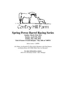 Spring Pewee Barrel Racing Series Sunday, March 23rd, 2014 Sunday, April 13th, 2014 Sunday, May 25th, 2014 End of Season Awards Banquet - May 26th at 7:00PM Indoor Arena – 1:00PM