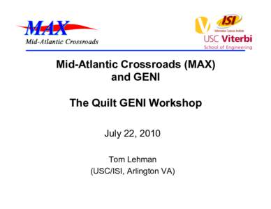 Mid-Atlantic Crossroads (MAX) and GENI The Quilt GENI Workshop July 22, 2010 Tom Lehman (USC/ISI, Arlington VA)