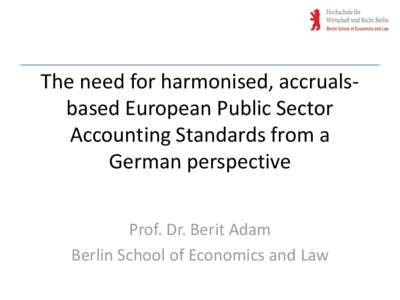 The need for harmonised, accrualsbased European Public Sector Accounting Standards from a German perspective Prof. Dr. Berit Adam Berlin School of Economics and Law