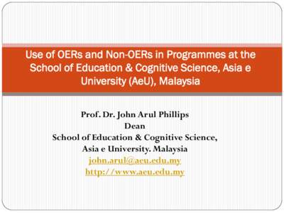 Use of OERs and Non-OERs in Programmes at the School of Education & Cognitive Science, Asia e University (AeU), Malaysia Prof. Dr. John Arul Phillips Dean School of Education & Cognitive Science,