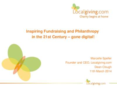 Inspiring Fundraising and Philanthropy in the 21st Century – gone digital! Marcelle Speller Founder and CEO, Localgiving.com Dean Clough