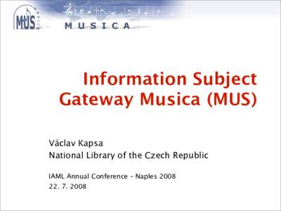 Information Subject Gateway Musica (MUS) Václav Kapsa National Library of the Czech Republic IAML Annual Conference – Naples