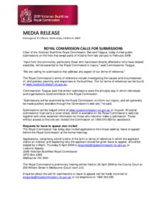 MEDIA RELEASE Embargoed til 2.00am, Wednesday 18 March 2008 ROYAL COMMISSION CALLS FOR SUBMISSIONS Chair of the Victorian Bushfires Royal Commission, Bernard Teague, today invited public submissions on the fires that swe