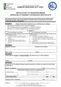 Gambling and Racing Control Act 1999, s53D  GAMING MACHINE ACT 2004 APPLICATION TO TRANSFER/AMEND APPROVED ATTENDANT/TECHNICIAN CERTIFICATE When lodging this application form with the Commission please ensure that you at