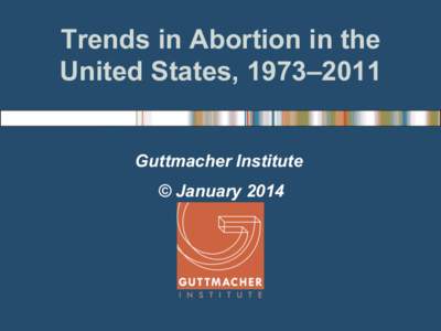 Trends in Abortion in the United States, 1973–2011 Guttmacher Institute © January 2014  The annual number of abortions in the