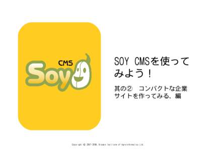 SOY CMSを使って みよう！ 其の②　コンパクトな企業 サイトを作ってみる、編  Copyright © , Nippon Institute of Agroinformatics Ltd.
