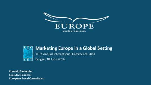 Marketing Europe in a Global Setting TTRA Annual International Conference 2014 Brugge, 18 June 2014 Eduardo Santander Executive Director