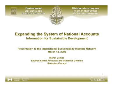 Expanding the System of National Accounts Information for Sustainable Development Presentation to the International Sustainability Institute Network March 14, 2003 Martin Lemire Environmental Accounts and Statistics Divi
