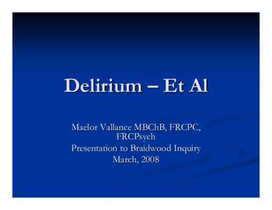 Delirium – Et Al Maelor Vallance MBChB, FRCPC, FRCPsych Presentation to Braidwood Inquiry March, 2008