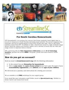 Powered by  For South Carolina Homeschools ETV StreamlineSC is an exciting, free resource that brings standards-based digital video to every K-12 classroom in South Carolina (including home schools!). The content origina