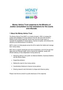Money Advice Trust response to the Ministry of Justice consultation on Fee remissions for the courts and tribunals 1 About the Money Advice Trust The Money Advice Trust (MAT) is a charity formed in 1991 to increase the q