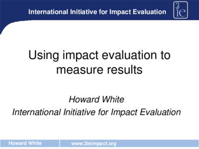 International Initiative for Impact Evaluation  Using impact evaluation to measure results Howard White International Initiative for Impact Evaluation