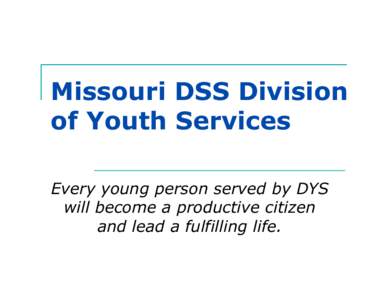 Missouri DSS Division of Youth Services Every young person served by DYS will become a productive citizen and lead a fulfilling life.