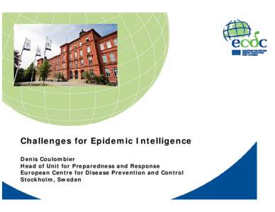 Challenges for Epidemic Intelligence Denis Coulombier Head of Unit for Preparedness and Response European Centre for Disease Prevention and Control Stockholm, Sweden