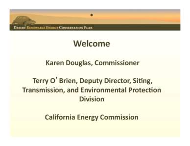 • 	
    Welcome	
    Karen	
  Douglas,	
  Commissioner	
   	
  Terry	
  O Brien,	
  Deputy	
  Director,	
  Si:ng,	
   Transmission,	
  and	
  Environmental	
  Protec:on	
  