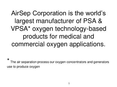 AirSep Corporation is the world’s largest manufacturer of PSA & VPSA* oxygen technology-based products for medical and commercial oxygen applications.