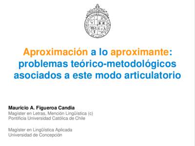 Aproximación a lo aproximante: problemas teórico-metodológicos asociados a este modo articulatorio Mauricio A. Figueroa Candia Magíster en Letras, Mención Lingüística (c)