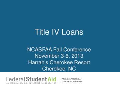 Title IV Loans NCASFAA Fall Conference November 3-6, 2013 Harrah’s Cherokee Resort Cherokee, NC