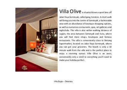 Villa Olive is situated down a quiet lane off Jalan Raya Seminyak, called gang Keraton. A short walk will bring you into the centre of Seminyak, a fashionable area with an abundance of boutique shopping options, as well 