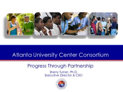 THE ATLANTA UNIVERSITY CENTER CONSORTIUM Atlanta University Center Consortium Progress Through Partnership Sherry Turner, Ph.D.