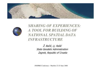 SHARING OF EXPERIENCES: A TOOL FOR BUILDING OF NATIONAL SPATIAL DATA INFRASTRUCTURE Ž. Bačić, Lj. Rašić State Geodetic Administration