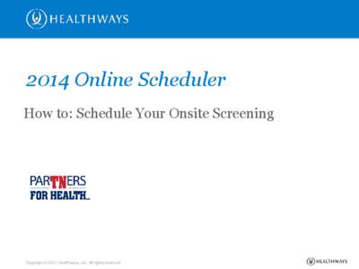 2014 Online Scheduler How to: Schedule Your Onsite Screening Copyright © 2014 Healthways, Inc. All rights reserved.  2014 Partnership Promise: Biometric Screenings