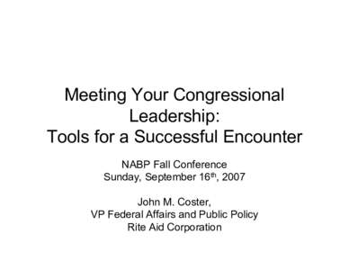 Meeting Your Congressional Leadership: Tools for a Successful Encounter NABP Fall Conference Sunday, September 16th, 2007 John M. Coster,