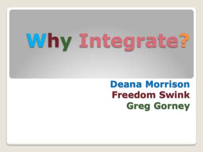 Why Integrate? Deana Morrison Freedom Swink Greg Gorney  Integration—Engage
