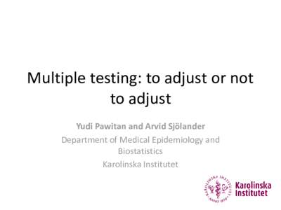 Multiple testing: to adjust or not to adjust Yudi Pawitan and Arvid Sjölander Department of Medical Epidemiology and Biostatistics Karolinska Institutet