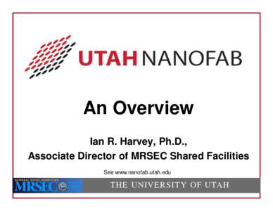 An Overview Ian R. Harvey, Ph.D., Associate Director of MRSEC Shared Facilities See www.nanofab.utah.edu  THE UNIVERSITY OF UTAH