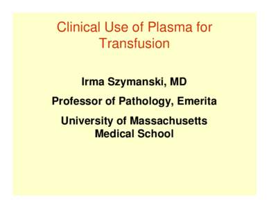 Clinical Use of Plasma for Transfusion Irma Szymanski, MD Professor of Pathology, Emerita University of Massachusetts Medical School