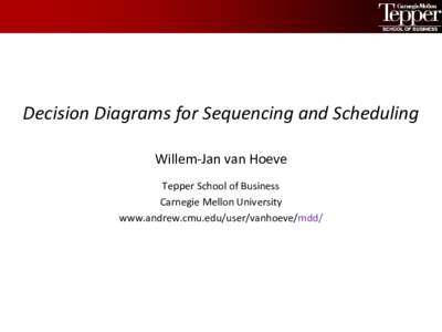 Decision Diagrams for Sequencing and Scheduling Willem-Jan van Hoeve Tepper School of Business Carnegie Mellon University www.andrew.cmu.edu/user/vanhoeve/mdd/