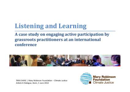 Listening	and	Learning A	case	study	on	engaging	active	participation	by	 grassroots	practitioners	at	an	international conference  TARA SHINE | Mary Robinson Foundation – Climate Justice