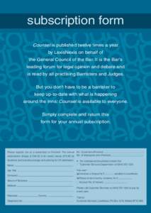 subscription form Counsel is published twelve times a year by LexisNexis on behalf of the General Council of the Bar. It is the Bar’s leading forum for legal opinion and debate and is read by all practising Barristers 