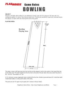 Game Rules  BOWLING OBJECT Players roll balls down alleys in an attempt to knock over all of a group of 10 pins set in a triangular pattern in one or two tries at each turn. Points are scored for each pin knocked down;