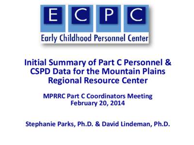 Initial Summary of Part C Personnel & CSPD Data for the Mountain Plains Regional Resource Center MPRRC Part C Coordinators Meeting February 20, 2014 Stephanie Parks, Ph.D. & David Lindeman, Ph.D.