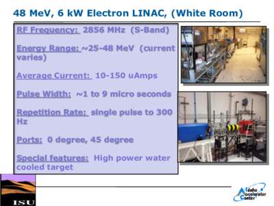 48 MeV, 6 kW Electron LINAC, (White Room) RF Frequency: 2856 MHz (S-Band) Energy Range: ~25-48 MeV (current varies) Average Current: uAmps Pulse Width: ~1 to 9 micro seconds