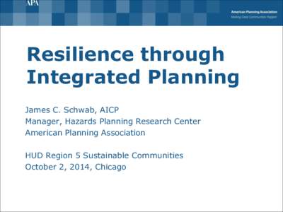Resilience through Integrated Planning James C. Schwab, AICP Manager, Hazards Planning Research Center American Planning Association HUD Region 5 Sustainable Communities