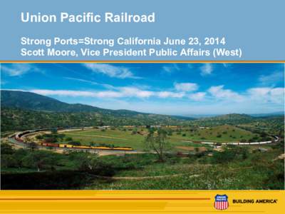 Union Pacific Railroad Strong Ports=Strong California June 23, 2014 Scott Moore, Vice President Public Affairs (West) 1