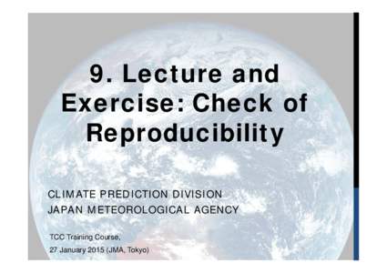 9. Lecture and Exercise: Check of Reproducibility CLIMATE PREDICTION DIVISION JAPAN METEOROLOGICAL AGENCY TCC Training Course,