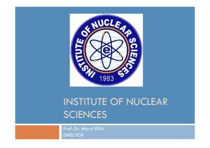INSTITUTE OF NUCLEAR SCIENCES Prof. Dr. Meral ERAL DIRECTOR  INSTITUTE OF NUCLEAR SCIENCES