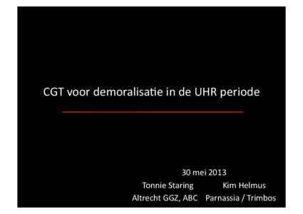 CGT	
  voor	
  demoralisa/e	
  in	
  de	
  UHR	
  periode	
    30	
  mei	
  2013	
   Tonnie	
  Staring	
  	
   	
   	
  Kim	
  Helmus	
   Altrecht	
  GGZ,	
  ABC 	
  	
  Parnassia	
  /	
  Trimbos	
