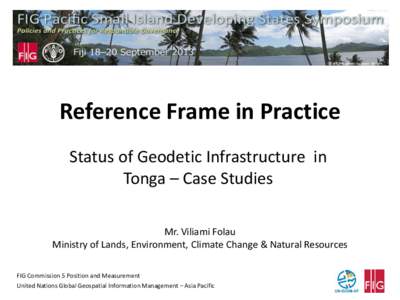 Reference Frame in Practice Status of Geodetic Infrastructure in Tonga – Case Studies Mr. Viliami Folau Ministry of Lands, Environment, Climate Change & Natural Resources FIG Commission 5 Position and Measurement