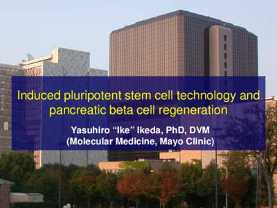 Induced pluripotent stem cell technology and pancreatic beta cell regeneration Yasuhiro “Ike” Ikeda, PhD, DVM (Molecular Medicine, Mayo Clinic)  Gene and Cell Therapy for Diabetes and Associated